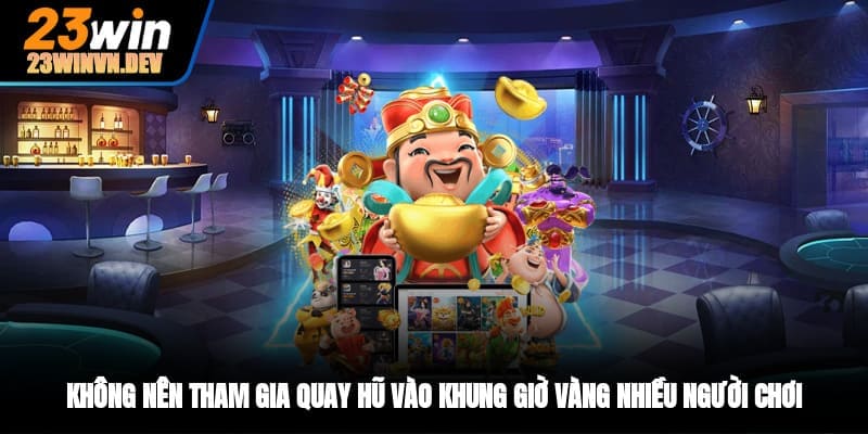 Không nên tham gia quay hũ vào khung giờ vàng nhiều người chơi