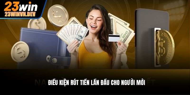 Điều kiện rút tiền lần đầu cho người mới